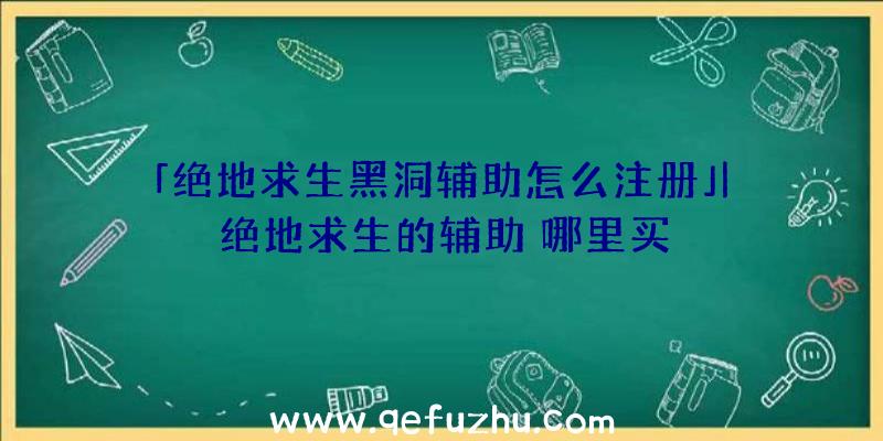 「绝地求生黑洞辅助怎么注册」|绝地求生的辅助